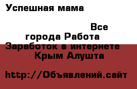  Успешная мама                                                                 - Все города Работа » Заработок в интернете   . Крым,Алушта